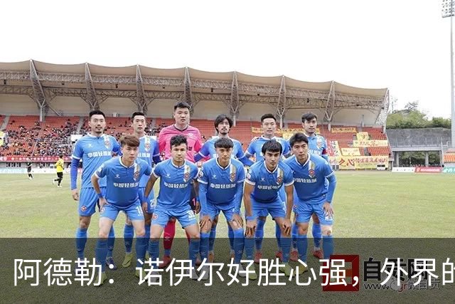 阿德勒：诺伊尔好胜心强，外界的声音反而会激发他的状态