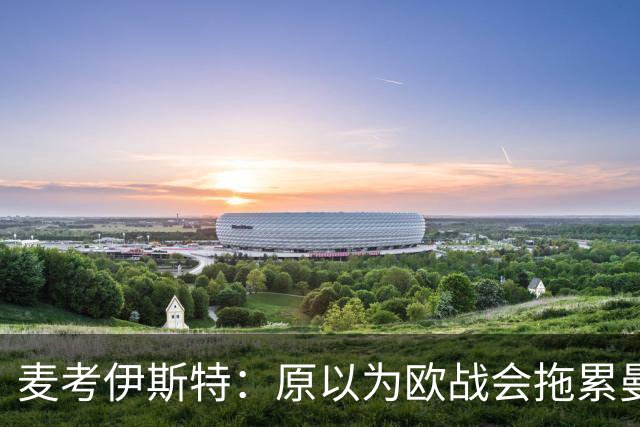 麦考伊斯特：原以为欧战会拖累曼联，但现在甚至轮不到欧战背锅