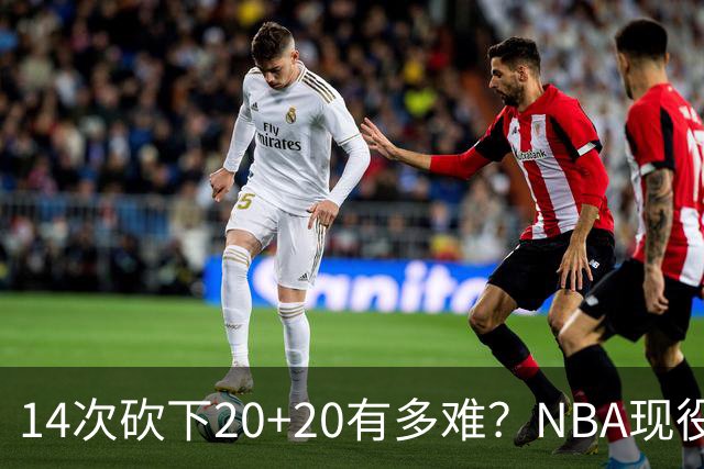 14次砍下20+20有多难？NBA现役仅5人，约基奇22次第二，庄神独一档