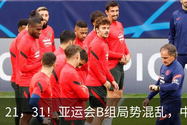 21，31！亚运会B组局势混乱，中国男足逆转取胜，下轮获胜=小组出线