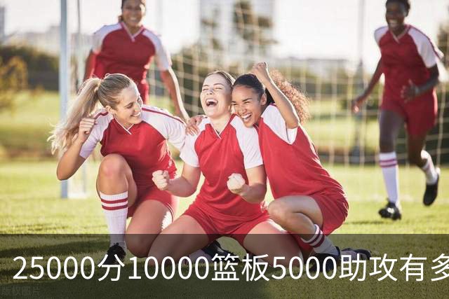 25000分10000篮板5000助攻有多难？NBA仅4人，詹姆斯数据最夸张