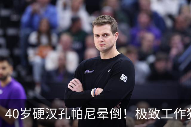 40岁硬汉孔帕尼晕倒！极致工作狂：长期熬夜睡眠少 拜仁强制他休息