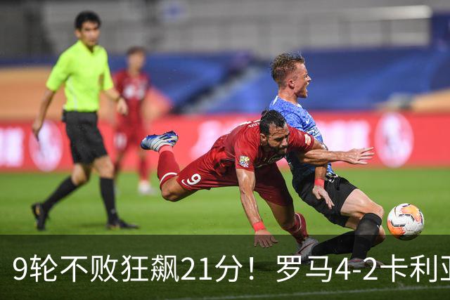 9轮不败狂飙21分！罗马4-2卡利亚里，19岁小将闪耀双响绝杀太疯狂