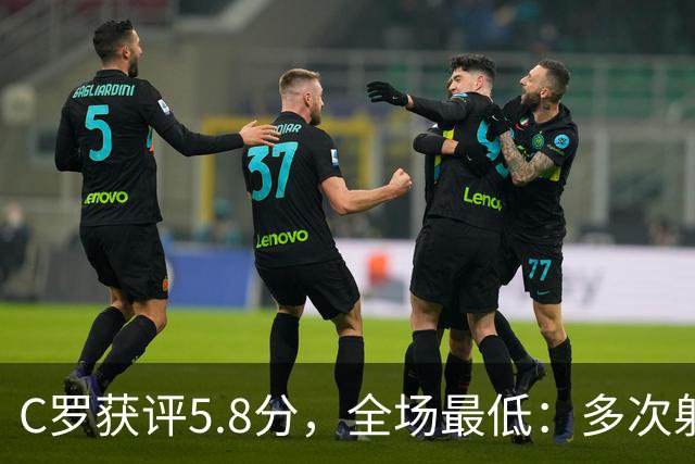 C罗获评5.8分，全场最低：多次射门无果，一次进球被吹越位