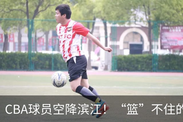 CBA球员空降滨江！“篮”不住的狂欢