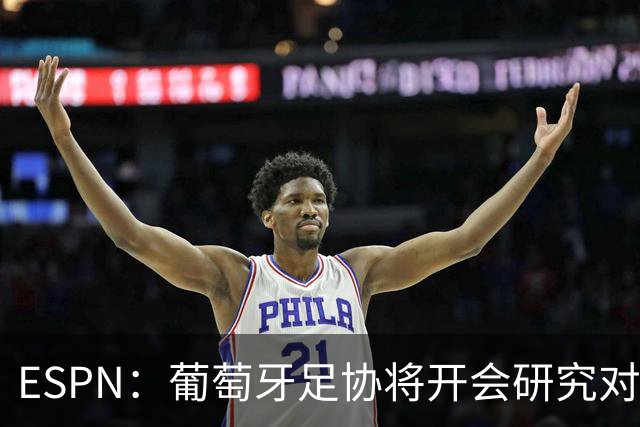 ESPN：葡萄牙足协将开会研究对C罗的禁赛时间，考虑从轻处罚
