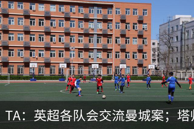 TA：英超各队会交流曼城案；塔帅兰帕德发布会将被重点关注
